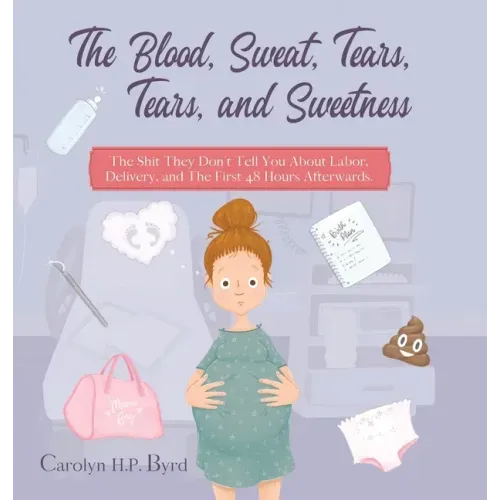 The Blood, Sweat, Tears, Tears, and Sweetness: The Shit They Don't Tell You About Labor, Delivery, and The First 48 Hours Afterwards.