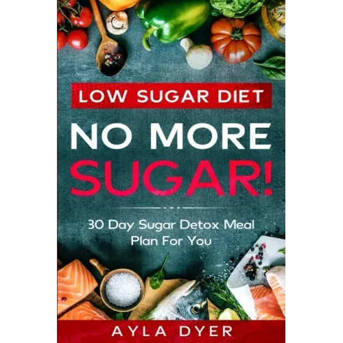 Low Sugar Diet: NO MORE SUGAR! 30 Day Sugar Detox Meal Plan For you