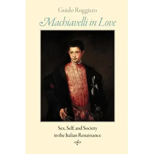 Machiavelli in Love: Sex, Self, and Society in the Italian Renaissance