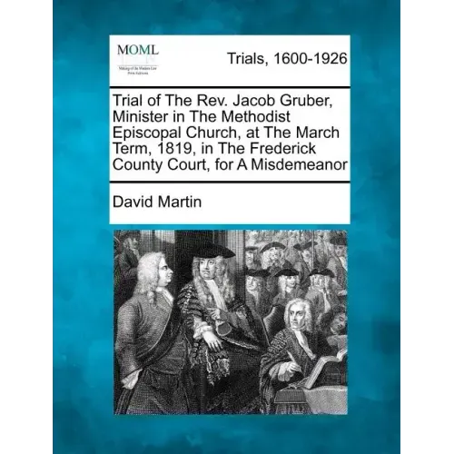 Trial of the REV. Jacob Gruber, Minister in the Methodist Episcopal Church, at the March Term, 1819, in the Frederick County Court, for a Misdemeanor
