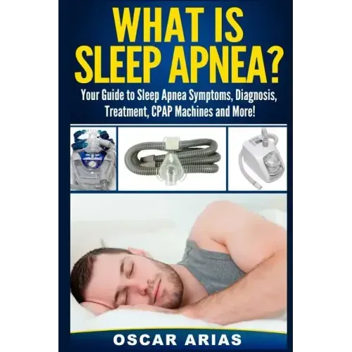 What is Sleep Apnea?: Your Guide to Sleep Apnea Symptoms, Diagnosis, Treatment, CPAP Machines and More!