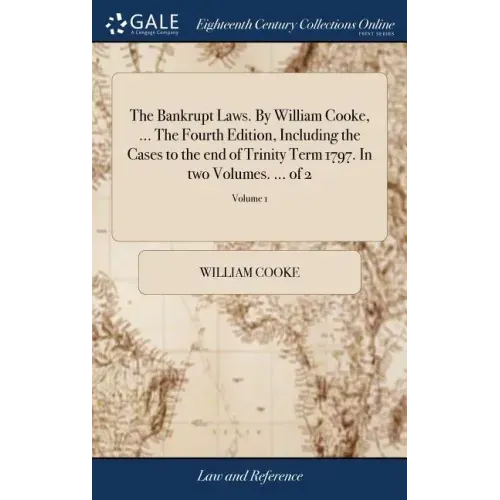 The Bankrupt Laws. By William Cooke, ... The Fourth Edition, Including the Cases to the end of Trinity Term 1797. In two Volumes. ... of 2; Volume 1