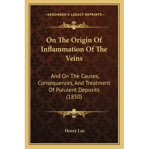 On The Origin Of Inflammation Of The Veins: And On The Causes, Consequences, And Treatment Of Purulent Deposits (1850)
