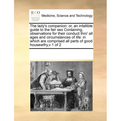 The Lady's Companion: Or, an Infallible Guide to the Fair Sex Containing, Observations for Their Conduct Thro' All Ages and Circumstances of