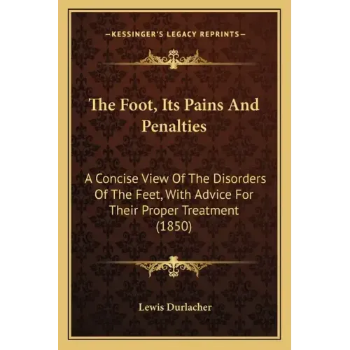 The Foot, Its Pains And Penalties: A Concise View Of The Disorders Of The Feet, With Advice For Their Proper Treatment (1850)