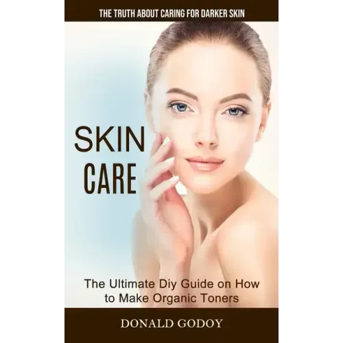 Skin Care: The Truth About Caring for Darker Skin (The Ultimate Diy Guide on How to Make Organic Toners)