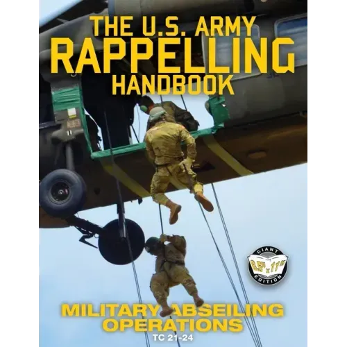 The US Army Rappelling Handbook - Military Abseiling Operations: Techniques, Training and Safety Procedures for Rappelling from Towers, Cliffs, Mounta