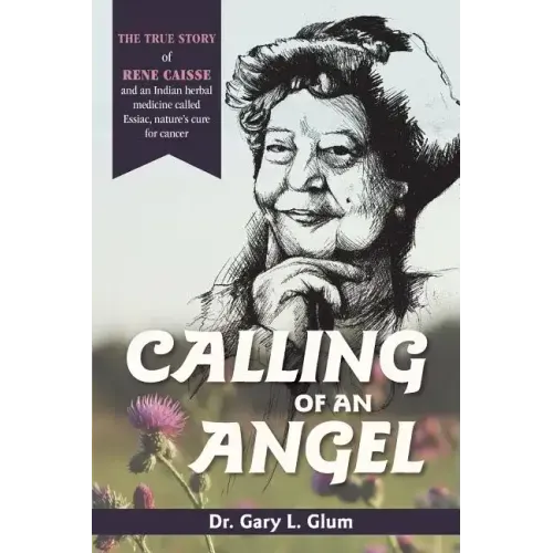 Calling of an Angel: The True Story of Rene Caisse and an Indian Herbal Medicine Called Essaic, Nature's Cure for Cancer
