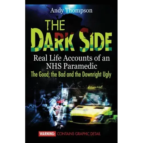 The Dark Side: Real Life Accounts of an NHS Paramedic the Good, the Bad and the Downright Ugly