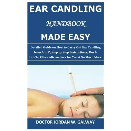 Ear Candling Handbook Made Easy: Detailed Guide on How to Carry Out Ear Candling from A to Z; Step by Step Instructions; Dos & Don'ts, Other Alternati
