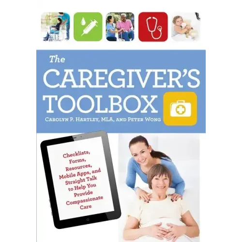 The Caregiver's Toolbox: Checklists, Forms, Resources, Mobile Apps, and Straight Talk to Help You Provide Compassionate Care