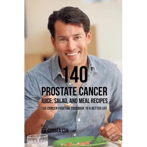 140 Prostate Cancer Juice, Salad, and Meal Recipes: The Cancer-Fighting Cookbook to a Better Life