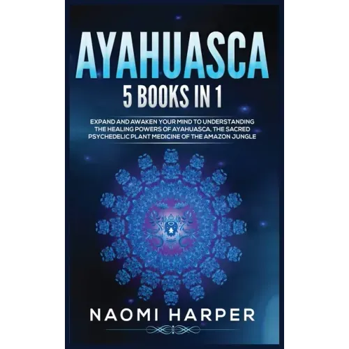 Ayahuasca: 5 Books in 1: Expand and Awaken Your Mind to Understanding the Healing Powers of Ayahuasca, the Sacred Psychedelic Pla