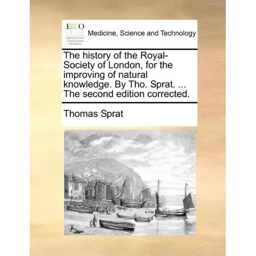 The History of the Royal-Society of London, for the Improving of Natural Knowledge. by Tho. Sprat. ... the Second Edition Corrected.