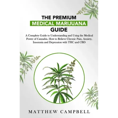 The Premium Medical Marijuana Guide: A Complete Guide to Understanding and Using the Medical Power of Cannabis. How to Relieve Chronic Pain, Anxiety,