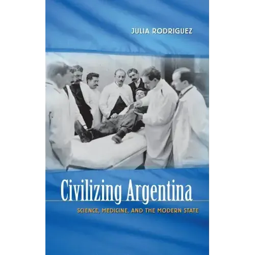 Civilizing Argentina: Science, Medicine, and the Modern State