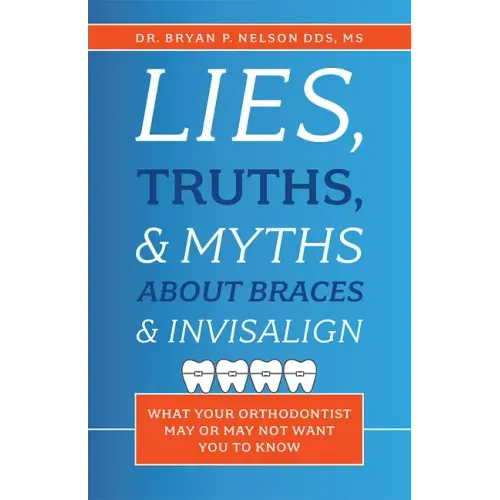 Lies, Truths, & Myths about Braces & Invisalign: What Your Orthodontist May or May Not Want You to Know