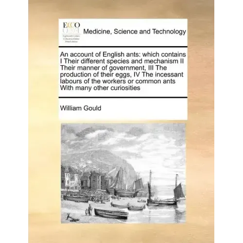 An Account of English Ants: Which Contains I Their Different Species and Mechanism II Their Manner of Government, III the Production of Their Eggs