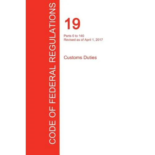 CFR 19, Parts 0 to 140, Customs Duties, April 01, 2017 (Volume 1 of 3)