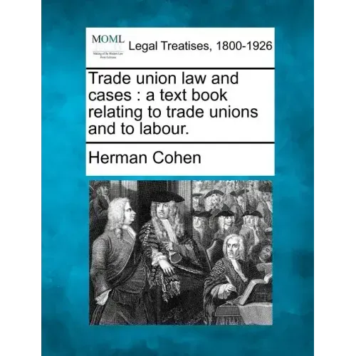 Trade Union Law and Cases: A Text Book Relating to Trade Unions and to Labour.