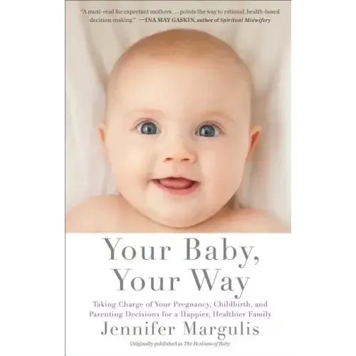 Your Baby, Your Way: Taking Charge of Your Pregnancy, Childbirth, and Parenting Decisions for a Happier, Healthier Family