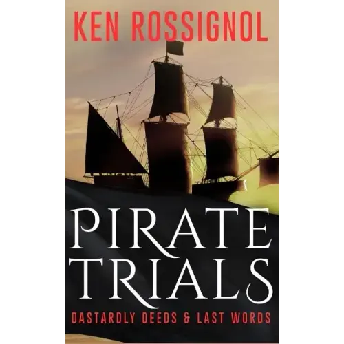 Pirate Trials: From Privateers to Murderous Villains; Their Dastardly Deeds and Last Words