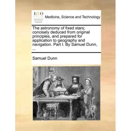 The Astronomy of Fixed Stars; Concisely Deduced from Original Principles, and Prepared for Application to Geography and Navigation. Part I. by Samuel