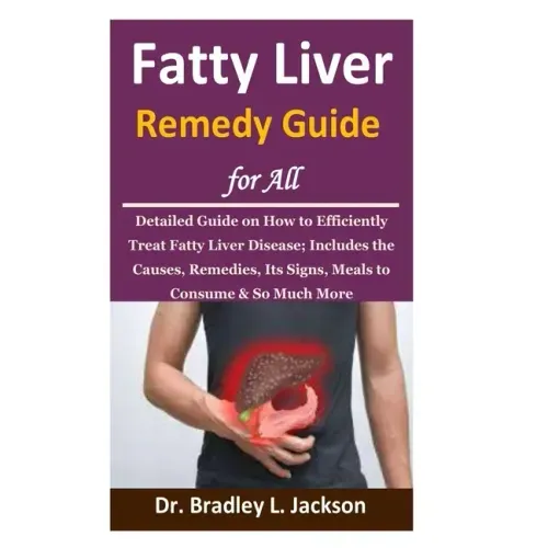 Fatty Liver Remedy Guide for All: Detailed Guide on How to Efficiently Treat Fatty Liver Disease; Includes the Causes, Remedies, Its Signs, Meals to C