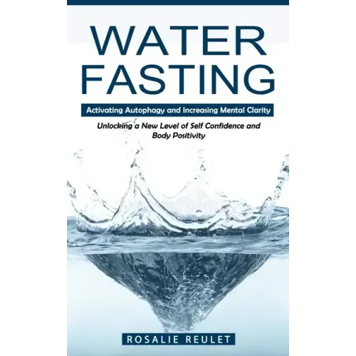 Water Fasting: Activating Autophagy and Increasing Mental Clarity (Unlocking a New Level of Self Confidence and Body Positivity)