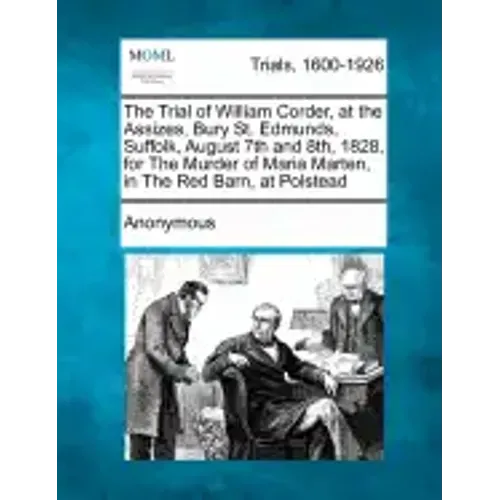 The Trial of William Corder, at the Assizes, Bury St. Edmunds, Suffolk, August 7th and 8th, 1828, for the Murder of Maria Marten, in the Red Barn, at
