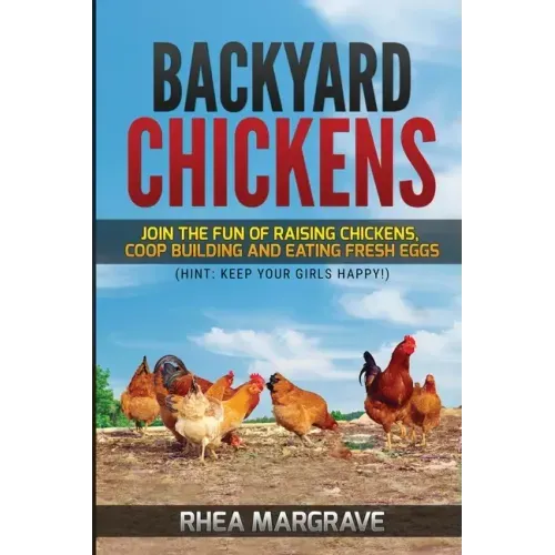 Backyard Chickens: Join the Fun of Raising Chickens, Coop Building and Delicious Fresh Eggs (Hint: Keep Your Girls Happy!)