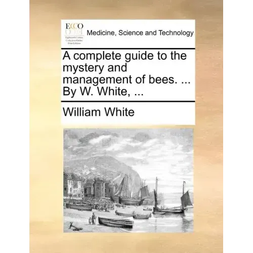 A Complete Guide to the Mystery and Management of Bees. ... by W. White, ...