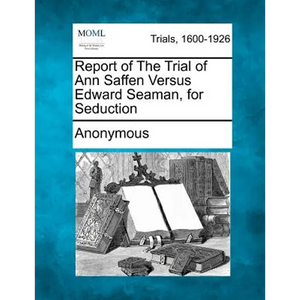 Report of the Trial of Ann Saffen Versus Edward Seaman, for Seduction - Paperback