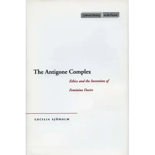 The Antigone Complex: Ethics and the Invention of Feminine Desire