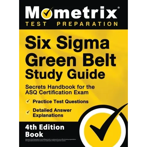 Six Sigma Green Belt Study Guide - Secrets Handbook for the ASQ Certification Exam, Practice Test Questions, Detailed Answer Explanations: [4th Editio