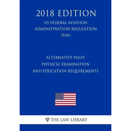 Alternative Pilot Physical Examination and Education Requirements (Us Federal Aviation Administration Regulation) (Faa) (2018 Edition)