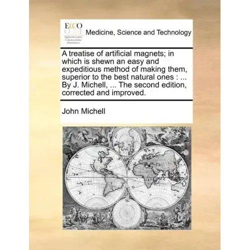 A Treatise of Artificial Magnets; In Which Is Shewn an Easy and Expeditious Method of Making Them, Superior to the Best Natural Ones: By J. Michell, .