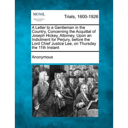 A Letter to a Gentleman in the Country, Concerning the Acquittal of Joseph Hickey, Attorney, Upon an Indictment for Perjury, Before the Lord Chief J