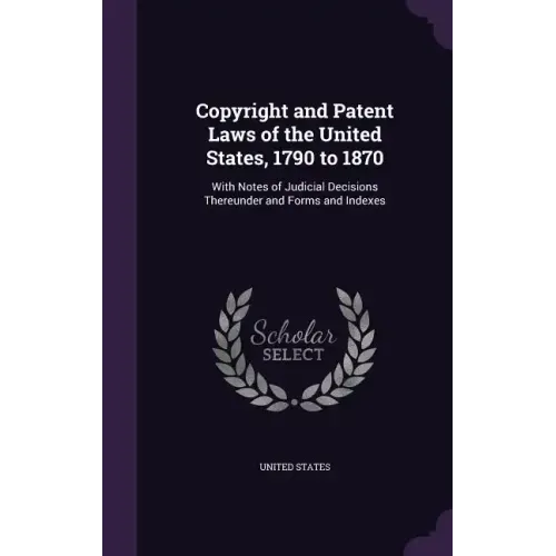 Copyright and Patent Laws of the United States, 1790 to 1870: With Notes of Judicial Decisions Thereunder and Forms and Indexes