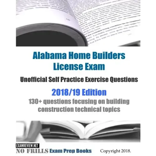 Alabama Home Builders License Exam Unofficial Self Practice Exercise Questions 2018/19 Edition: 130+ questions focusing on building construction techn