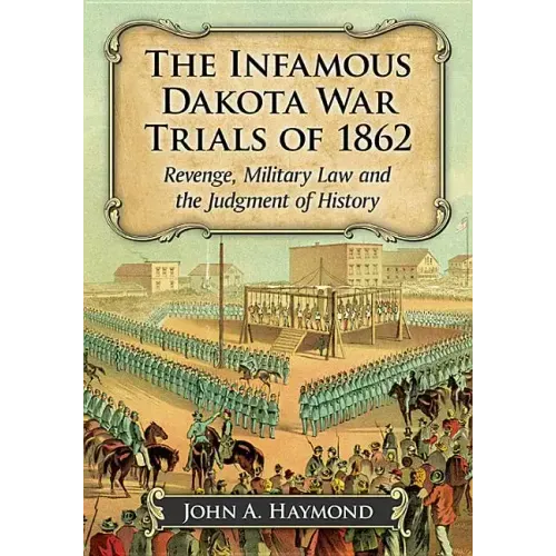 The Infamous Dakota War Trials of 1862: Revenge, Military Law and the Judgment of History