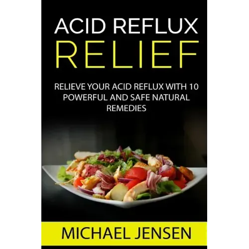 Acid Reflux Relief: Relieve your Acid Reflux with 10 Powerful and Safe Natural Remedies