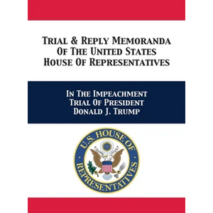 Trial & Reply Memoranda Of The United States House Of Representatives: In The Impeachment Trial Of President Donald J. Trump - Hardcover