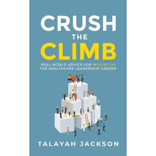Crush the Climb: Real-World Advice for Moving Up the Healthcare Leadership Ladder