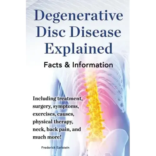 Degenerative Disc Disease Explained. Including Treatment, Surgery, Symptoms, Exercises, Causes, Physical Therapy, Neck, Back, Pain, and Much More! Fac