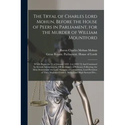 The Tryal of Charles Lord Mohun, Before the House of Peers in Parliament, for the Murder of William Mountford; Which Began the 31 of January 1692. [i.