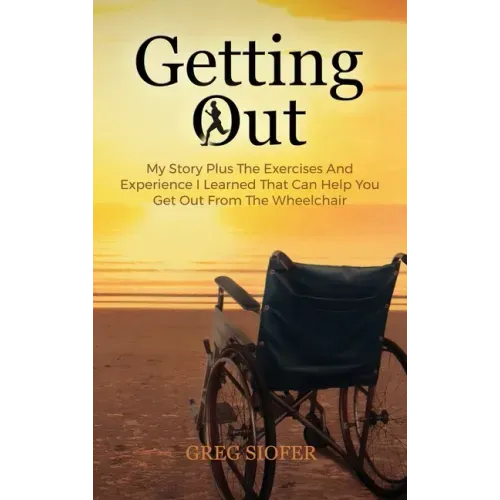Getting Out: My Story Plus The Exercises And Experience I Learned That Can Help You Get Out From The Wheelchair