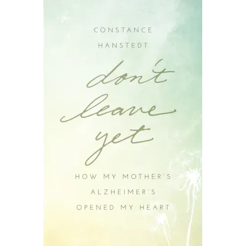 Don't Leave Yet: How My Mother's Alzheimer's Opened My Heart