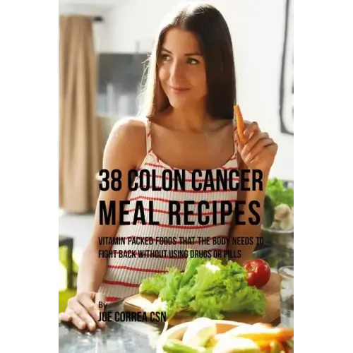 38 Colon Cancer Meal Recipes: Vitamin Packed Foods That the Body Needs To Fight Back Without Using Drugs or Pills