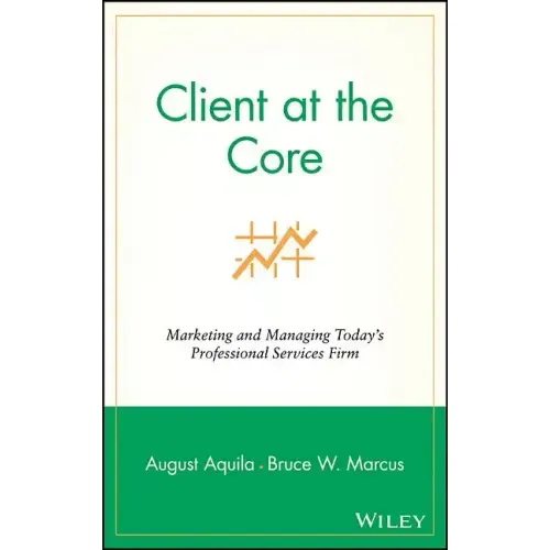 Client at the Core: Marketing and Managing Today's Professional Services Firm